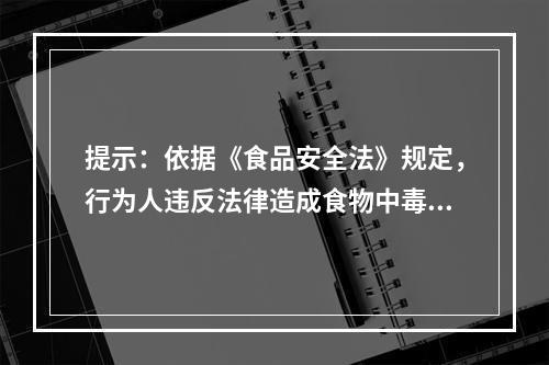 提示：依据《食品安全法》规定，行为人违反法律造成食物中毒的应