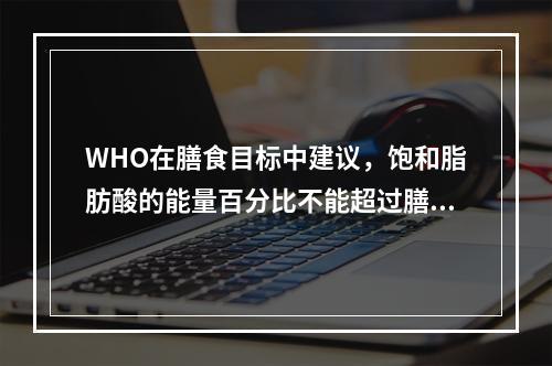 WHO在膳食目标中建议，饱和脂肪酸的能量百分比不能超过膳食总