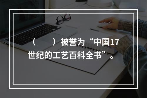 （　　）被誉为“中国17世纪的工艺百科全书”。