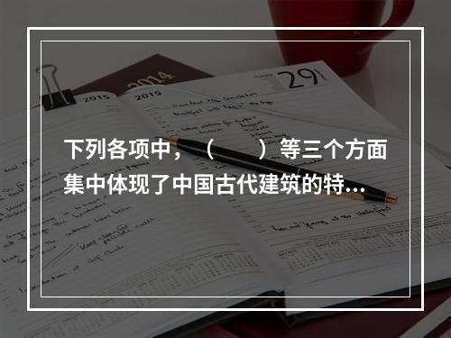 下列各项中，（　　）等三个方面集中体现了中国古代建筑的特色