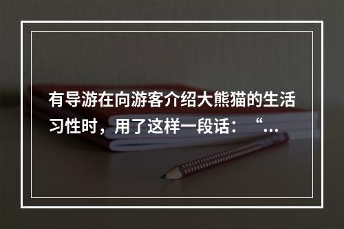 有导游在向游客介绍大熊猫的生活习性时，用了这样一段话：“大