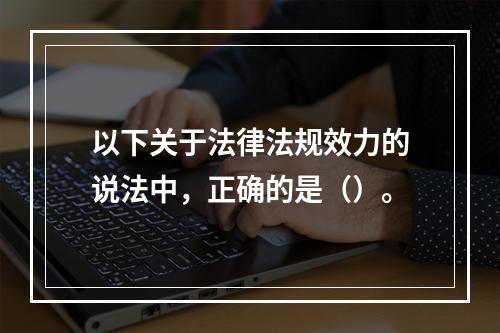 以下关于法律法规效力的说法中，正确的是（）。