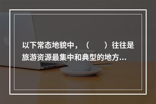 以下常态地貌中，（　　）往往是旅游资源最集中和典型的地方，