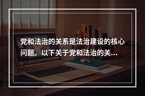 党和法治的关系是法治建设的核心问题。以下关于党和法治的关系