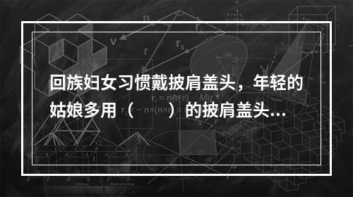 回族妇女习惯戴披肩盖头，年轻的姑娘多用（　　）的披肩盖头。