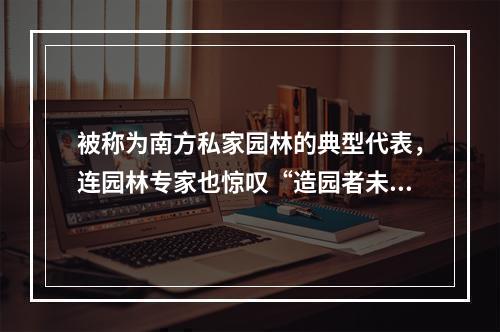 被称为南方私家园林的典型代表，连园林专家也惊叹“造园者未见