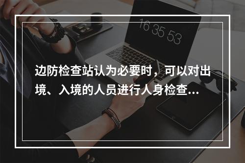 边防检查站认为必要时，可以对出境、入境的人员进行人身检查。