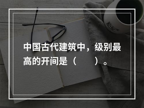 中国古代建筑中，级别最高的开间是（　　）。