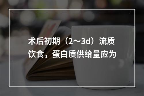 术后初期（2～3d）流质饮食，蛋白质供给量应为