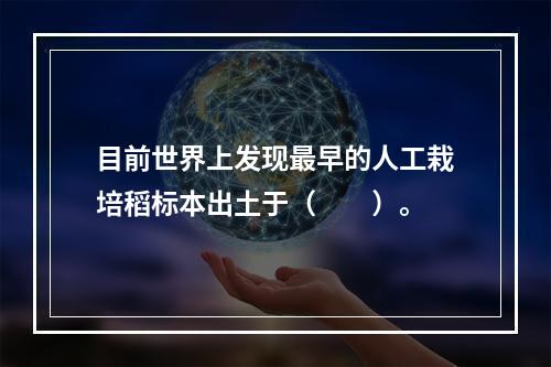 目前世界上发现最早的人工栽培稻标本出土于（　　）。