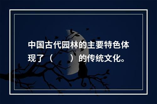 中国古代园林的主要特色体现了（　　）的传统文化。