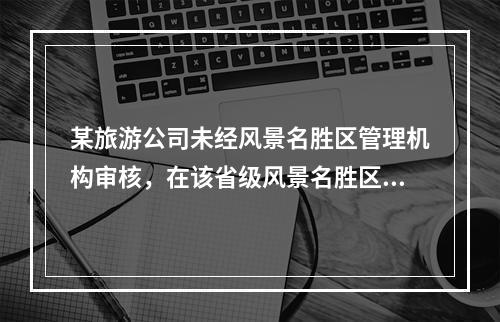 某旅游公司未经风景名胜区管理机构审核，在该省级风景名胜区内