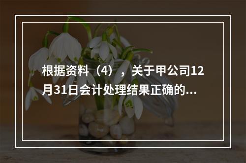 根据资料（4），关于甲公司12月31日会计处理结果正确的是（