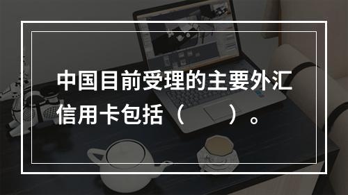 中国目前受理的主要外汇信用卡包括（　　）。