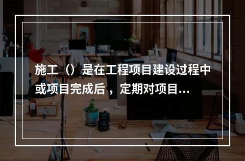 施工（）是在工程项目建设过程中或项目完成后 ，定期对项目形成