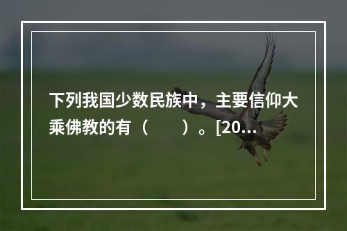 下列我国少数民族中，主要信仰大乘佛教的有（　　）。[201