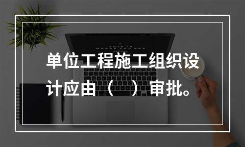 单位工程施工组织设计应由（　）审批。