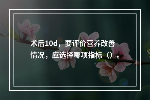 术后10d，要评价营养改善情况，应选择哪项指标（）。