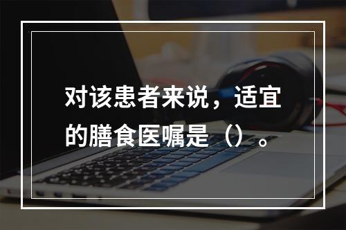 对该患者来说，适宜的膳食医嘱是（）。