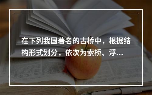 在下列我国著名的古桥中，根据结构形式划分，依次为索桥、浮桥