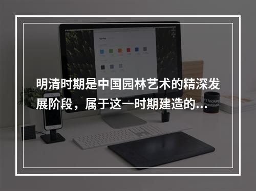 明清时期是中国园林艺术的精深发展阶段，属于这一时期建造的园