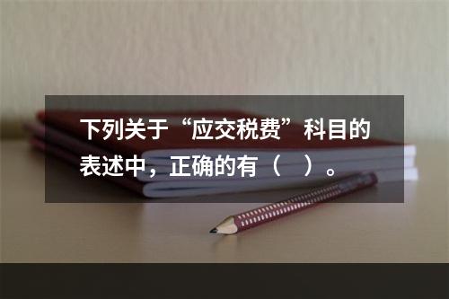 下列关于“应交税费”科目的表述中，正确的有（　）。