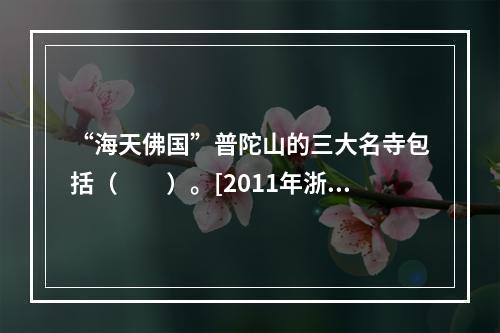 “海天佛国”普陀山的三大名寺包括（　　）。[2011年浙江