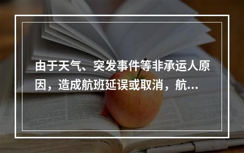 由于天气、突发事件等非承运人原因，造成航班延误或取消，航空