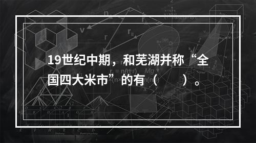 19世纪中期，和芜湖并称“全国四大米市”的有（　　）。