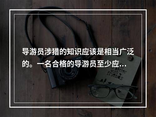 导游员涉猎的知识应该是相当广泛的。一名合格的导游员至少应该