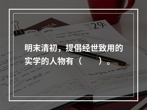 明末清初，提倡经世致用的实学的人物有（　　）。