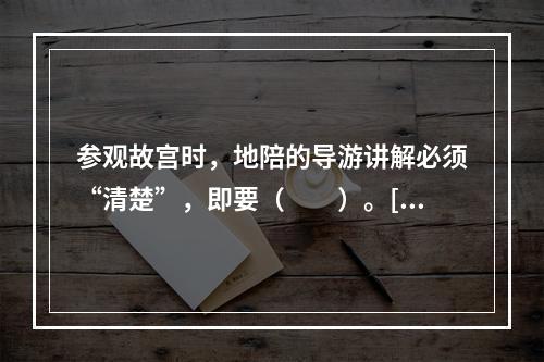 参观故宫时，地陪的导游讲解必须“清楚”，即要（　　）。[2