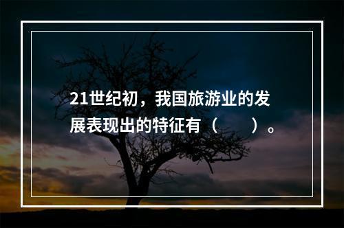 21世纪初，我国旅游业的发展表现出的特征有（　　）。