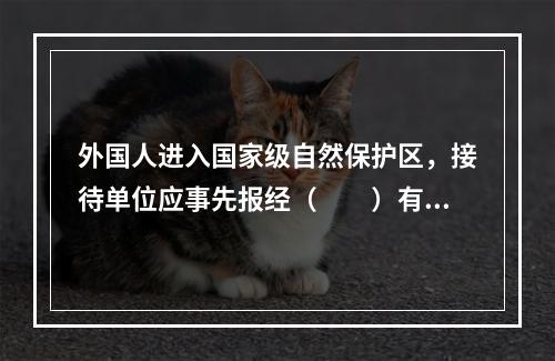 外国人进入国家级自然保护区，接待单位应事先报经（　　）有关