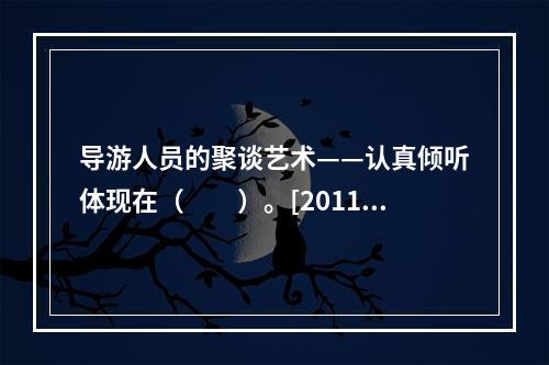 导游人员的聚谈艺术——认真倾听体现在（　　）。[2011年