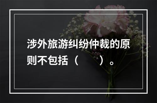 涉外旅游纠纷仲裁的原则不包括（　　）。