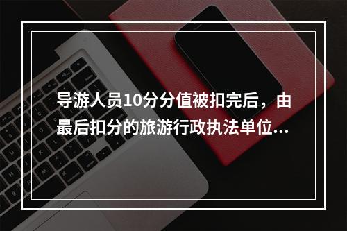 导游人员10分分值被扣完后，由最后扣分的旅游行政执法单位暂