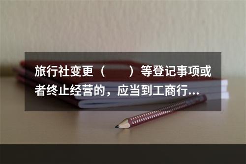 旅行社变更（　　）等登记事项或者终止经营的，应当到工商行政管