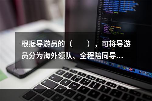 根据导游员的（　　），可将导游员分为海外领队、全程陪同导游