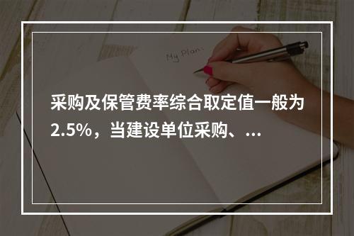 采购及保管费率综合取定值一般为2.5%，当建设单位采购、付款