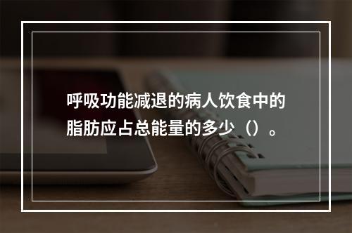 呼吸功能减退的病人饮食中的脂肪应占总能量的多少（）。