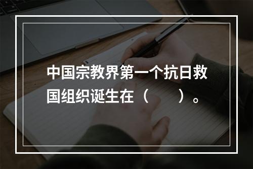 中国宗教界第一个抗日救国组织诞生在（　　）。