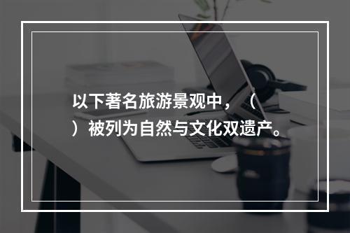 以下著名旅游景观中，（　　）被列为自然与文化双遗产。