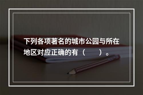 下列各项著名的城市公园与所在地区对应正确的有（　　）。