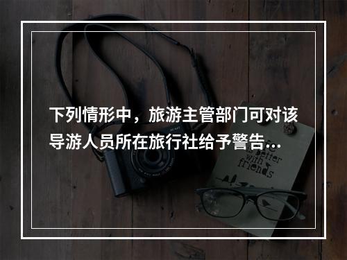 下列情形中，旅游主管部门可对该导游人员所在旅行社给予警告直