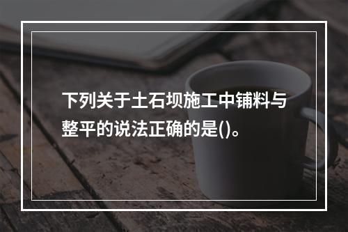 下列关于土石坝施工中铺料与整平的说法正确的是()。