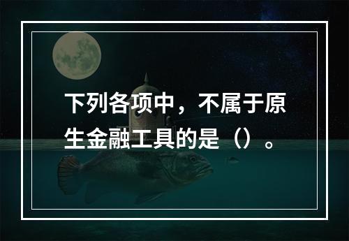 下列各项中，不属于原生金融工具的是（）。