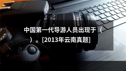 中国第一代导游人员出现于（　　）。[2013年云南真题]