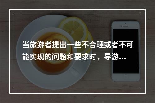 当旅游者提出一些不合理或者不可能实现的问题和要求时，导游员