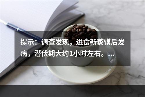 提示：调查发现，进食新蒸馍后发病，潜伏期大约1小时左右。人与